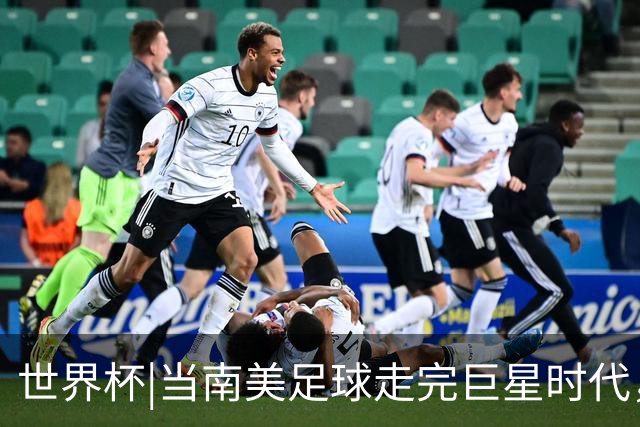 世界杯|当南美足球走完巨星时代，接下来是落幕还是换场？