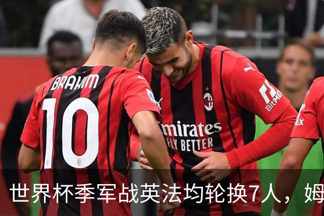 世界杯季军战英法均轮换7人，姆巴佩、奥利塞、赖斯连场首发