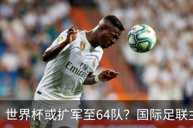 世界杯或扩军至64队？国际足联主席因凡蒂诺回应
