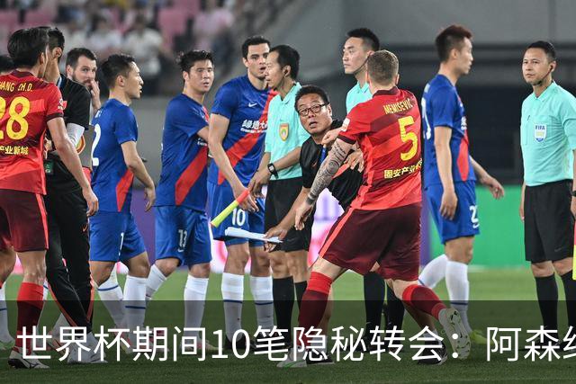 世界杯期间10笔隐秘转会：阿森纳31岁功臣告别邓弗里斯零元加盟皇马