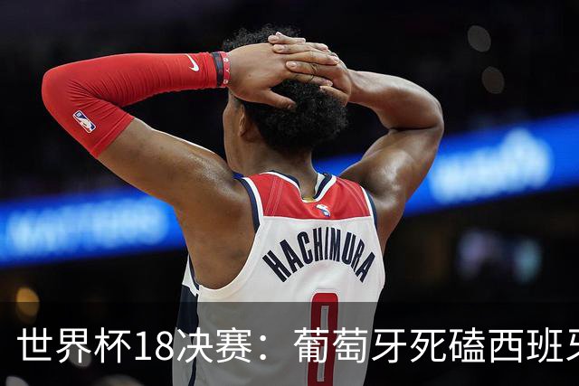 世界杯1/8决赛：葡萄牙死磕西班牙 英格兰上高原战墨西哥