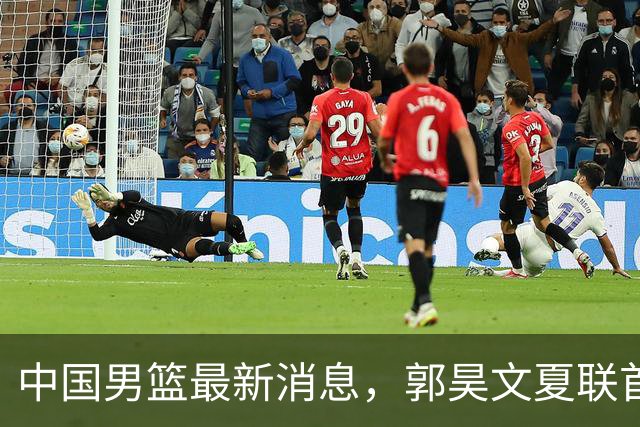 中国男篮最新消息，郭昊文夏联首秀4分3助 U17男篮世界第10名收官