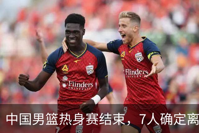 中国男篮热身赛结束，7人确定离队 后卫线三人免检 锋线成最大悬念