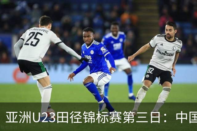 亚洲U23田径锦标赛第三日：中国队揽4金2银6铜