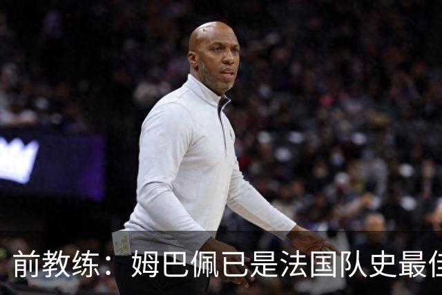 前教练：姆巴佩已是法国队史最佳，他完全领先于齐达内和普拉蒂尼