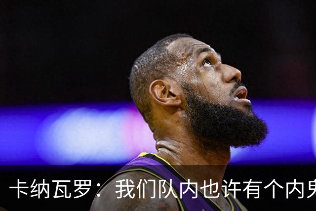 卡纳瓦罗：我们队内也许有个内鬼，此人散播大量恶意谣言