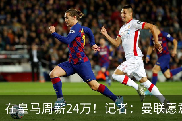 在皇马周薪24万！记者：曼联愿意让楚阿梅尼成为队内顶薪之一