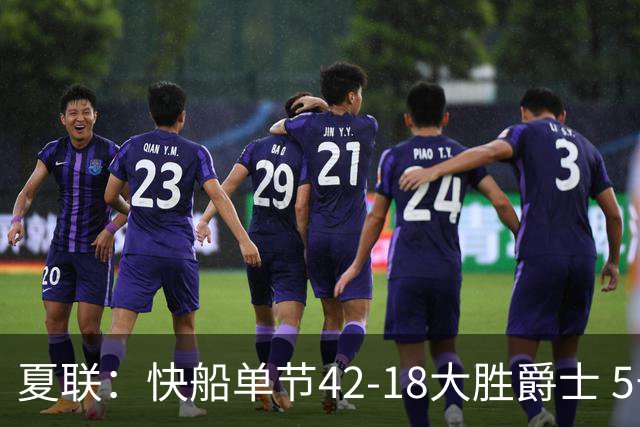 夏联：快船单节42-18大胜爵士 5号秀23分单节18分爆发榜眼23分