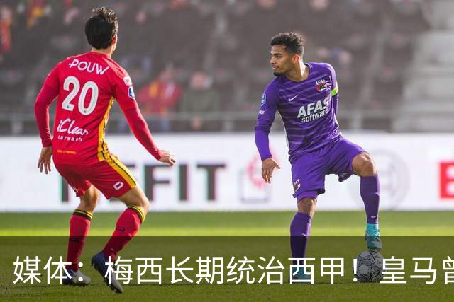 媒体：梅西长期统治西甲！皇马曾想招募他、但不可能成功！