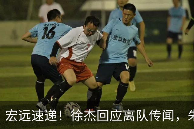 宏远速递！徐杰回应离队传闻，朱芳雨下课后首次发声，黑山外教归队