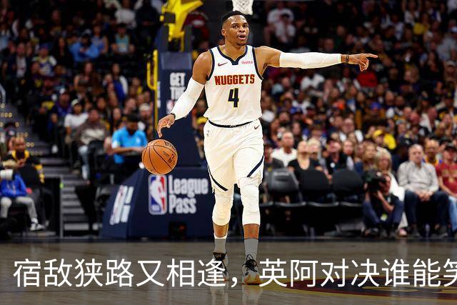 宿敌狭路又相逢，英阿对决谁能笑到最后？