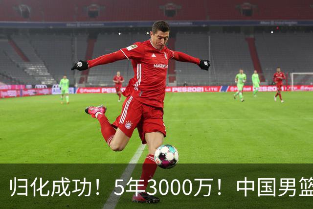 归化成功！5年3000万！中国男篮又一个劲敌