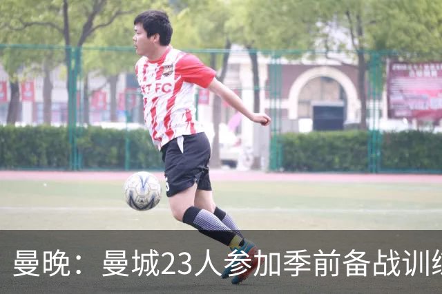 曼晚：曼城23人参加季前备战训练不含菲利普斯，格拉利什单独训练