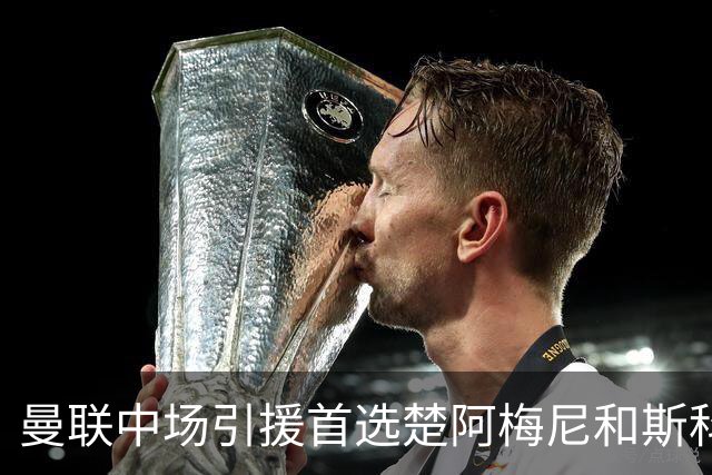 曼联中场引援首选楚阿梅尼和斯科特 与热刺抢荷兰边锋