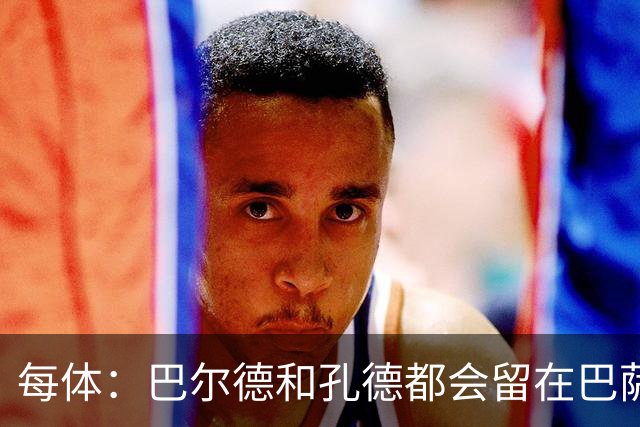 每体：巴尔德和孔德都会留在巴萨，弗里克非常倚重二人