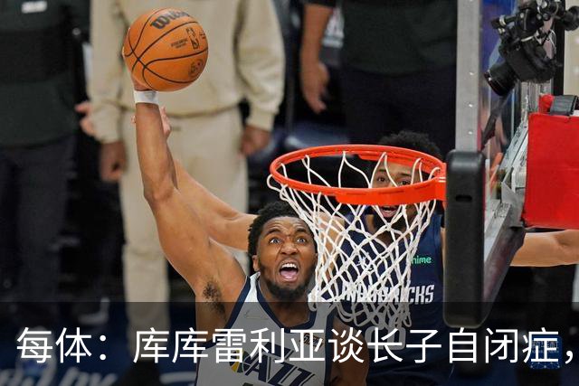 每体：库库雷利亚谈长子自闭症，盼世界杯夺冠