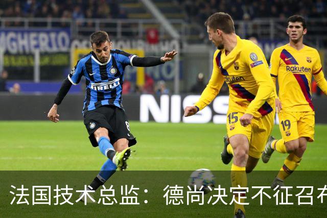 法国技术总监：德尚决定不征召布阿迪参加世界杯，理解他选摩洛哥