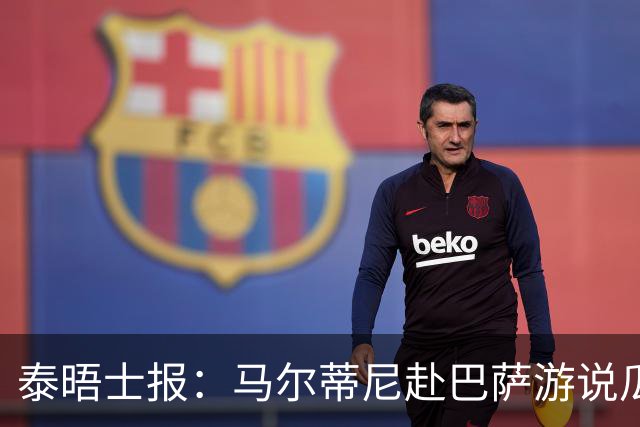 泰晤士报：马尔蒂尼赴巴萨游说瓜迪奥拉，意大利想请他执教