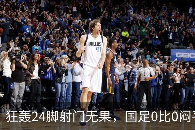 狂轰24脚射门无果，国足0比0闷平泰国队，武磊国家队百场纪念之夜错失良机