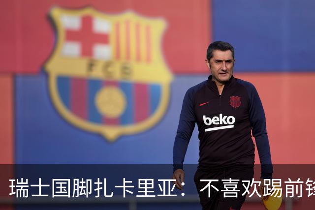 瑞士国脚扎卡里亚：不喜欢踢前锋的中场不是好后卫