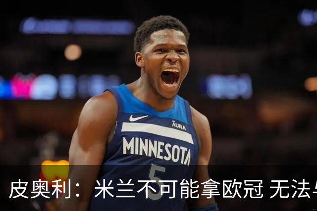 皮奥利：米兰不可能拿欧冠 无法与利物浦曼城竞争