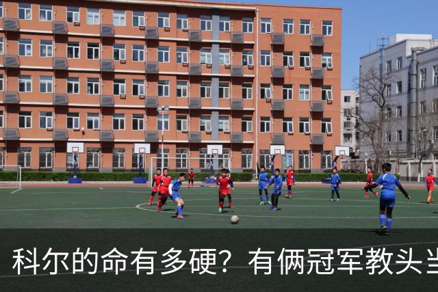科尔的命有多硬？有俩冠军教头当他助教 4位离任后上任别队主帅