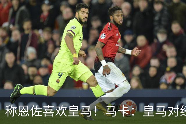 称恩佐喜欢皇马！马卡：皇马对经纪人帕斯托雷不满，因此公开辟谣