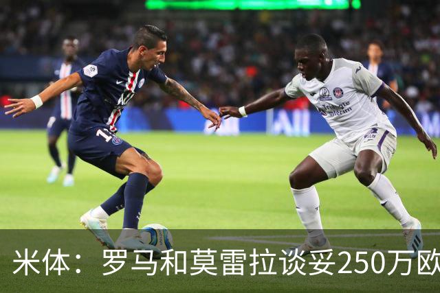 米体：罗马和莫雷拉谈妥250万欧年薪，斯特拉斯堡要价降至4000万