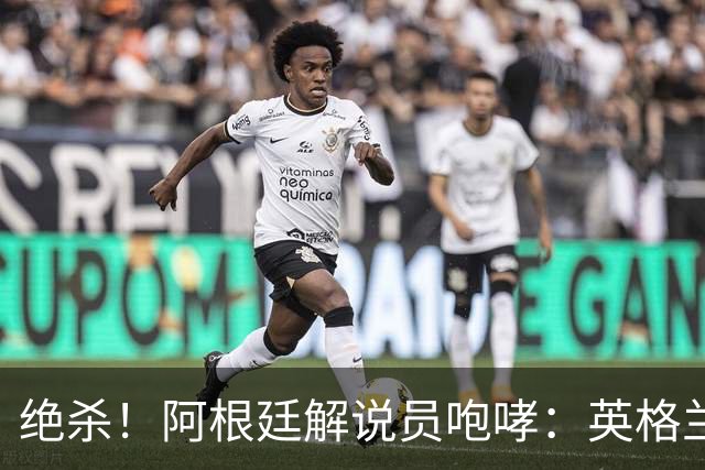 绝杀！阿根廷解说员咆哮：英格兰发明足球，但我们发明激情和斗志