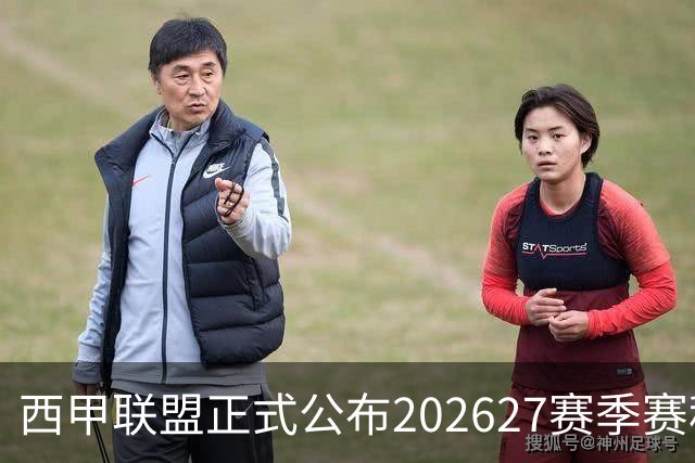 西甲联盟正式公布2026/27赛季赛程，新赛季将于8月16日打响