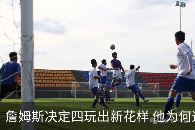 詹姆斯决定四玩出新花样 他为何选择了76人？