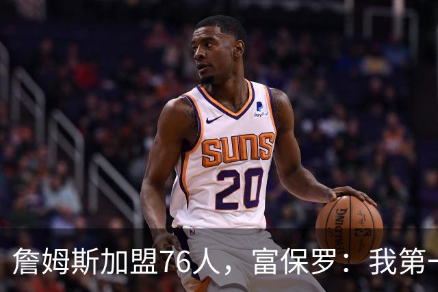 詹姆斯加盟76人，富保罗：我第一次看到他重新像个孩子一样