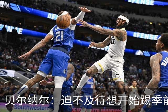 贝尔纳尔：迫不及待想开始踢季前赛 西班牙若表现出色有机会夺冠
