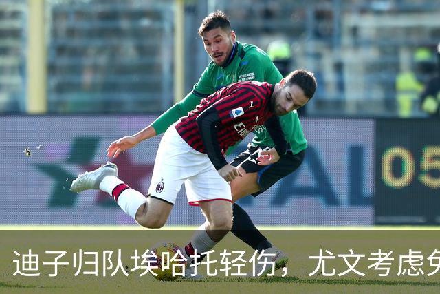 迪子归队埃哈托轻伤，尤文考虑免签格雷茨卡，卡卢卢要价5000万