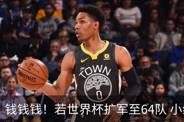 钱钱钱！若世界杯扩军至64队 小组赛或沦为跨大洲预选赛