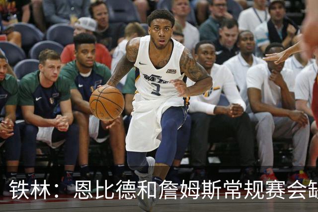 铁林：恩比德和詹姆斯常规赛会缺席大量比赛 新赛季就是告别巡演