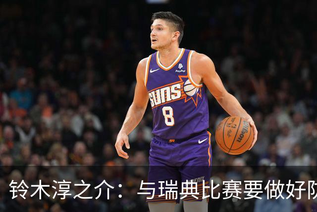 铃木淳之介：与瑞典比赛要做好防守，他们速度快且进攻火力很强