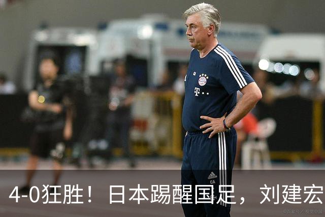 4-0狂胜！日本踢醒国足，刘建宏一句实话，戳破中日足球差距真相