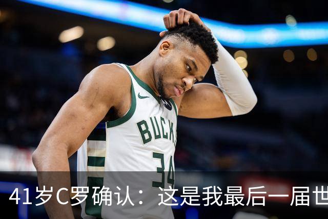 41岁C罗确认：这是我最后一届世界杯，我会享受其中