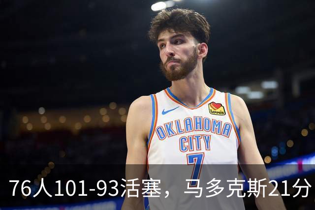 76人101-93活塞，马多克斯21分，布鲁姆19+13，艾萨克-琼斯22分