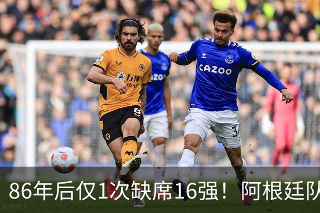 86年后仅1次缺席16强！阿根廷队盘点世界杯1/8决赛战绩：10战7胜